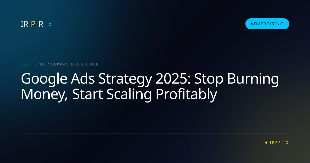 Google Ads Strategy 2025: Stop Burning Money, Start Scaling Profitably - IRPR Agency Advertising Blog